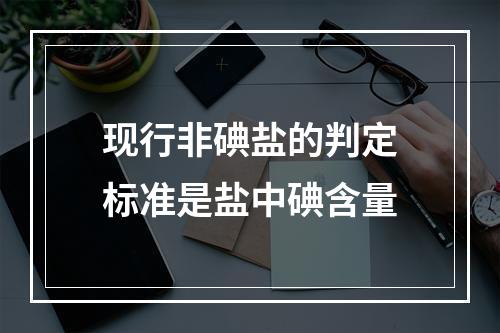 现行非碘盐的判定标准是盐中碘含量