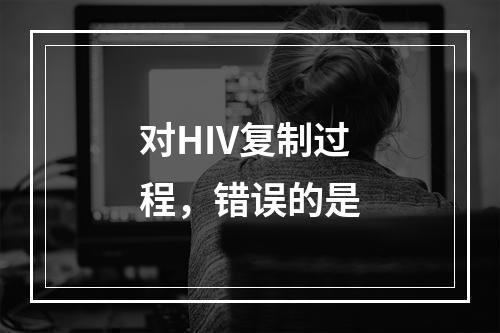 对HIV复制过程，错误的是