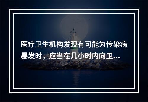 医疗卫生机构发现有可能为传染病暴发时，应当在几小时内向卫生行