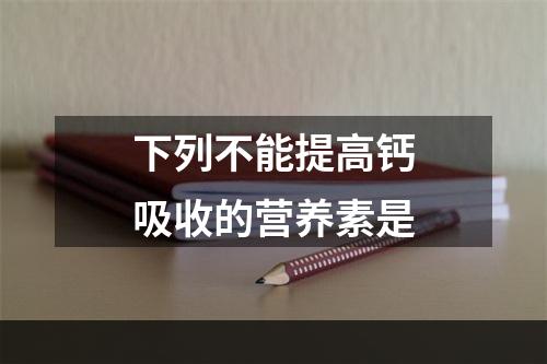 下列不能提高钙吸收的营养素是