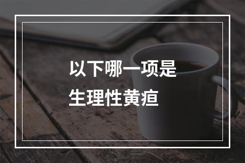 以下哪一项是生理性黄疸