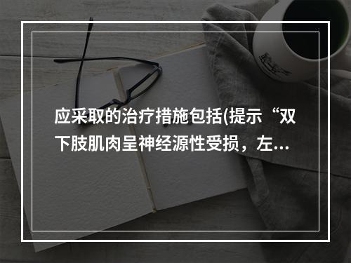 应采取的治疗措施包括(提示“双下肢肌肉呈神经源性受损，左侧著