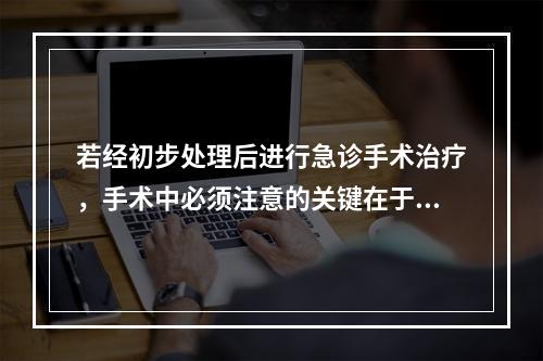 若经初步处理后进行急诊手术治疗，手术中必须注意的关键在于（　