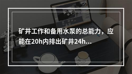 矿井工作和备用水泵的总能力，应能在20h内排出矿井24h的（