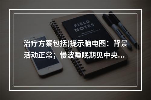 治疗方案包括(提示脑电图：背景活动正常；慢波睡眠期见中央区棘