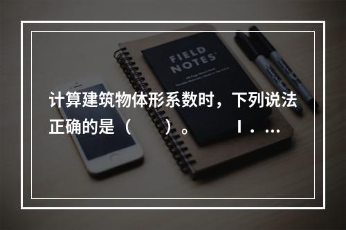 计算建筑物体形系数时，下列说法正确的是（　　）。　　Ⅰ．不