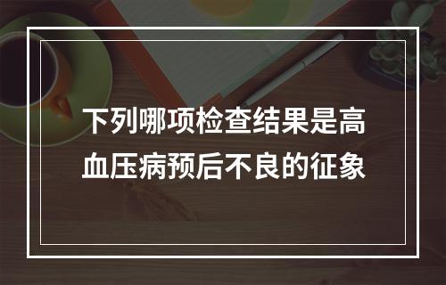 下列哪项检查结果是高血压病预后不良的征象