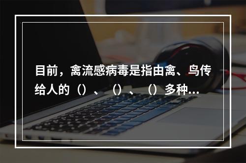 目前，禽流感病毒是指由禽、鸟传给人的（）、（）、（）多种亚型