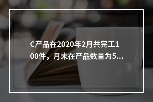 C产品在2020年2月共完工100件，月末在产品数量为50件