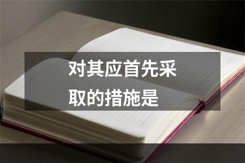 对其应首先采取的措施是