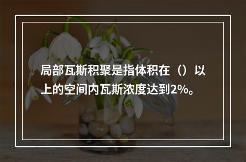 局部瓦斯积聚是指体积在（）以上的空间内瓦斯浓度达到2%。