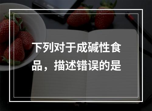 下列对于成碱性食品，描述错误的是