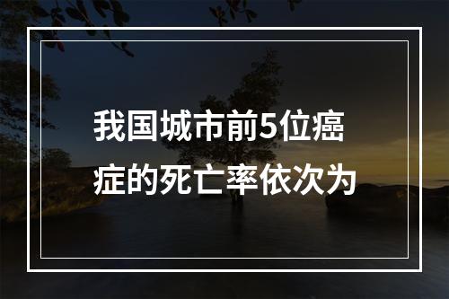 我国城市前5位癌症的死亡率依次为