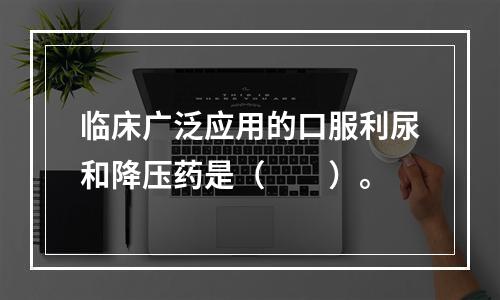 临床广泛应用的口服利尿和降压药是（　　）。