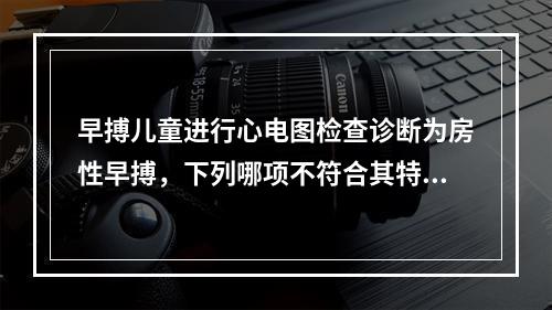 早搏儿童进行心电图检查诊断为房性早搏，下列哪项不符合其特点