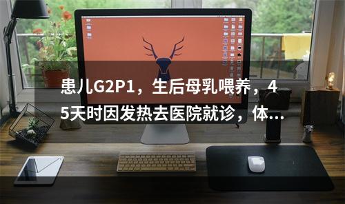 患儿G2P1，生后母乳喂养，45天时因发热去医院就诊，体检发