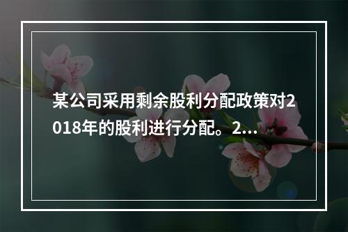 某公司采用剩余股利分配政策对2018年的股利进行分配。20