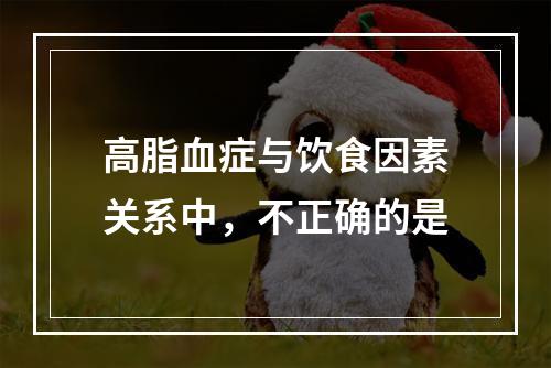 高脂血症与饮食因素关系中，不正确的是