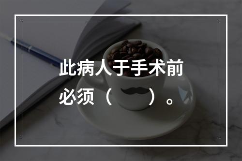 此病人于手术前必须（　　）。