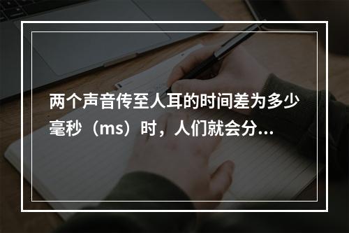 两个声音传至人耳的时间差为多少毫秒（ms）时，人们就会分辨