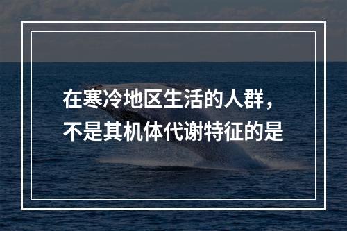 在寒冷地区生活的人群，不是其机体代谢特征的是