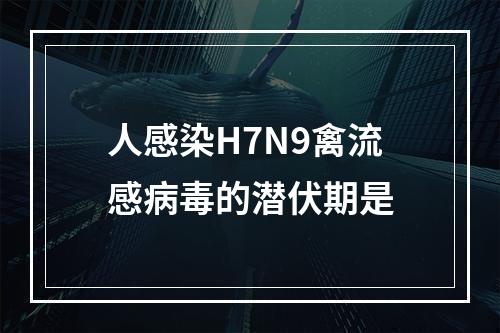 人感染H7N9禽流感病毒的潜伏期是