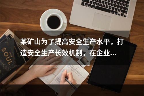 某矿山为了提高安全生产水平，打造安全生产长效机制，在企业一把