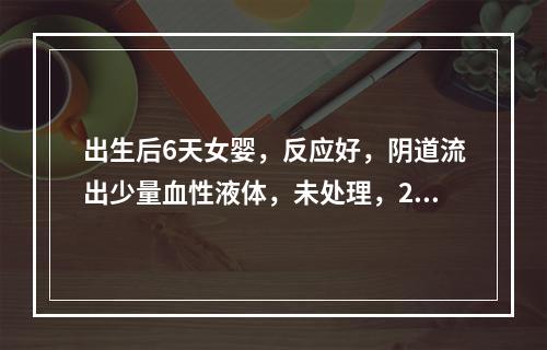 出生后6天女婴，反应好，阴道流出少量血性液体，未处理，2天后