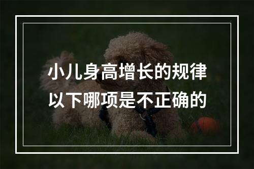 小儿身高增长的规律以下哪项是不正确的