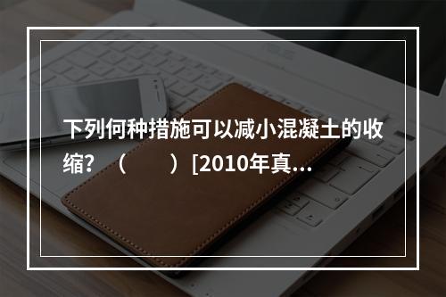 下列何种措施可以减小混凝土的收缩？（　　）[2010年真题