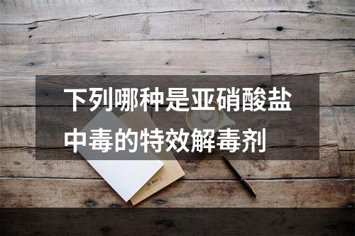 下列哪种是亚硝酸盐中毒的特效解毒剂