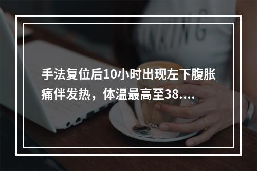 手法复位后10小时出现左下腹胀痛伴发热，体温最高至38.8℃