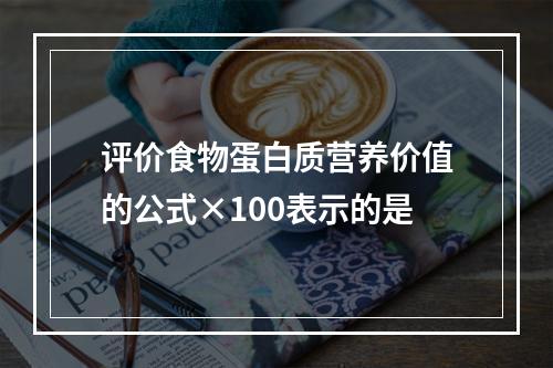 评价食物蛋白质营养价值的公式×100表示的是