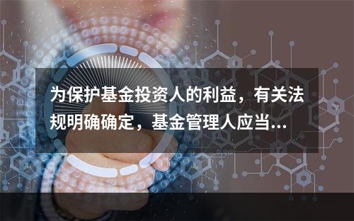 为保护基金投资人的利益，有关法规明确确定，基金管理人应当自收