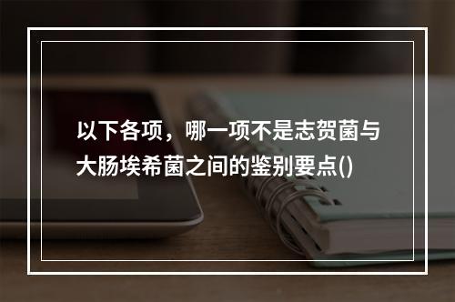 以下各项，哪一项不是志贺菌与大肠埃希菌之间的鉴别要点()