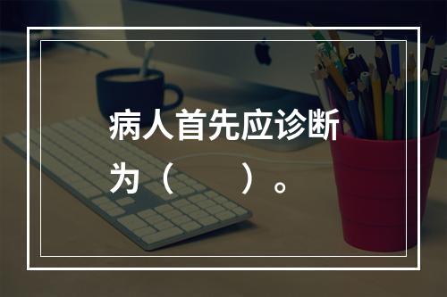 病人首先应诊断为（　　）。