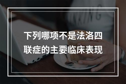 下列哪项不是法洛四联症的主要临床表现