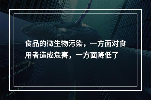 食品的微生物污染，一方面对食用者造成危害，一方面降低了