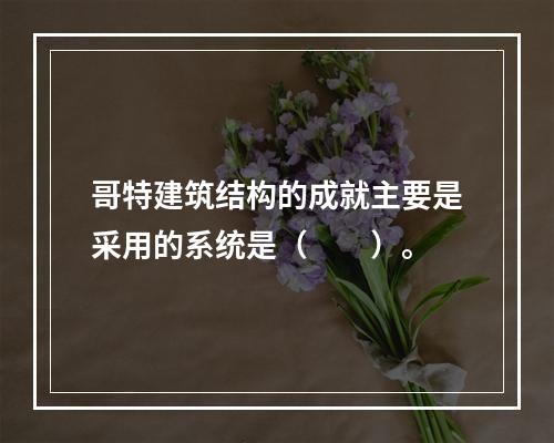 哥特建筑结构的成就主要是采用的系统是（　　）。