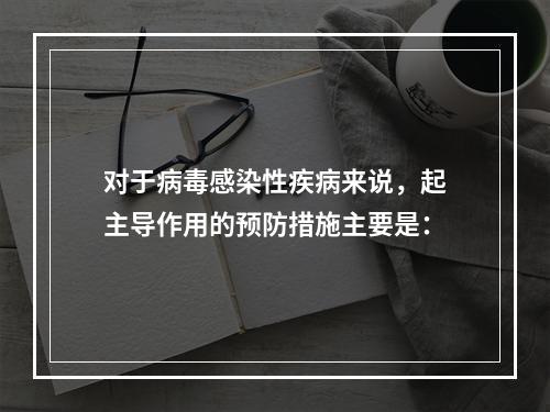 对于病毒感染性疾病来说，起主导作用的预防措施主要是：