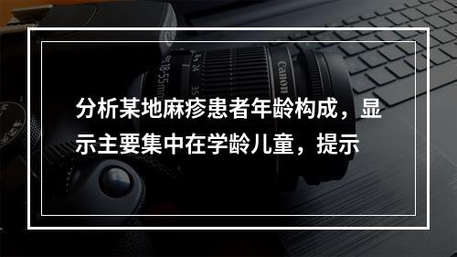 分析某地麻疹患者年龄构成，显示主要集中在学龄儿童，提示