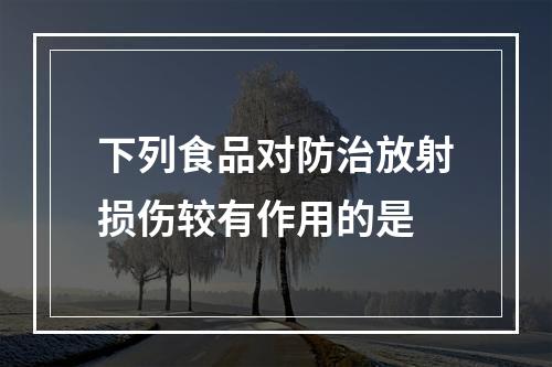 下列食品对防治放射损伤较有作用的是