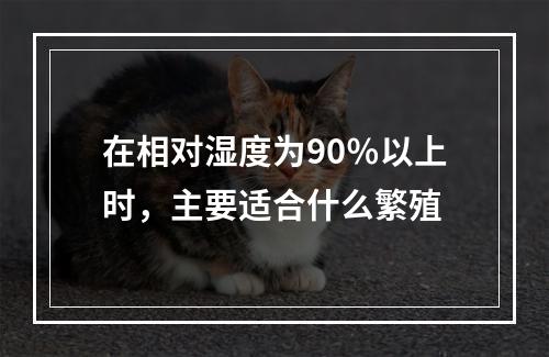 在相对湿度为90％以上时，主要适合什么繁殖