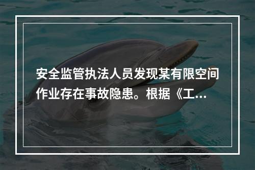 安全监管执法人员发现某有限空间作业存在事故隐患。根据《工贸企