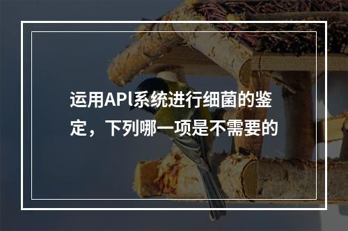 运用APl系统进行细菌的鉴定，下列哪一项是不需要的