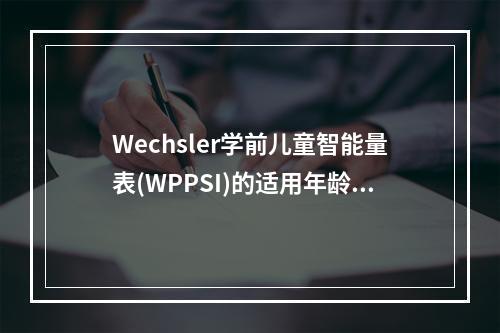 Wechsler学前儿童智能量表(WPPSI)的适用年龄为