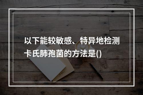 以下能较敏感、特异地检测卡氏肺孢菌的方法是()