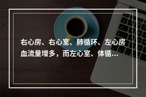 右心房、右心室、肺循环、左心房血流量增多，而左心室、体循环血