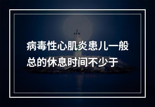 病毒性心肌炎患儿一般总的休息时间不少于