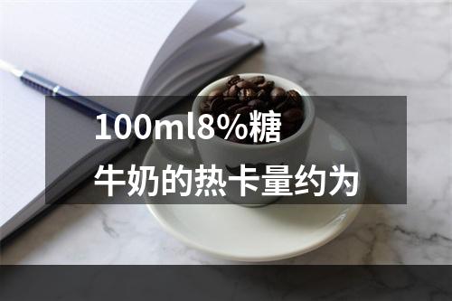 100ml8%糖牛奶的热卡量约为